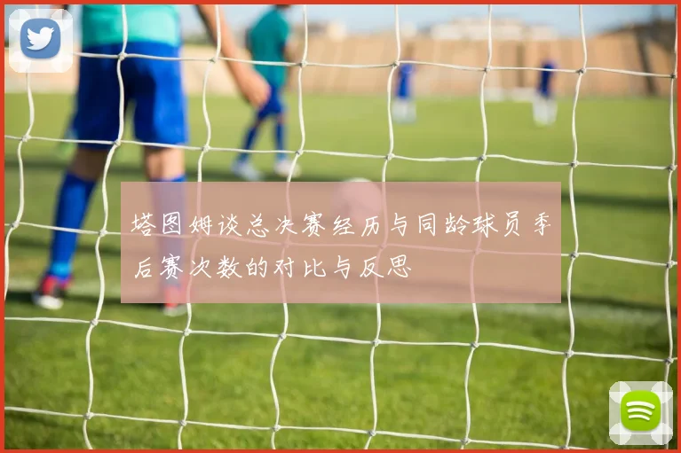 塔图姆谈总决赛经历与同龄球员季后赛次数的对比与反思