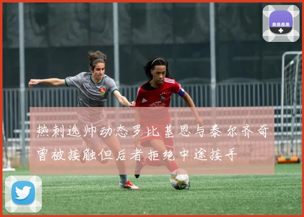 热刺选帅动态罗比基恩与泰尔齐奇曾被接触但后者拒绝中途接手