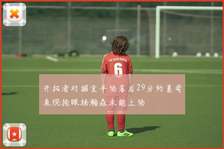 开拓者对掘金半场落后29分约基奇表现抢眼杨瀚森未能上场