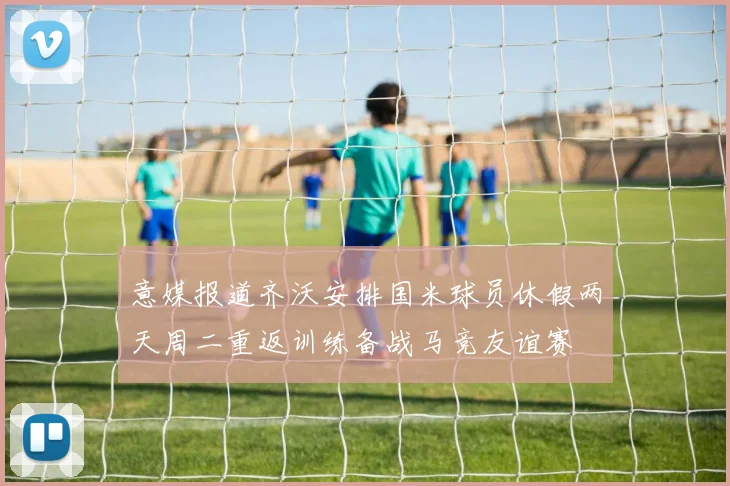意媒报道齐沃安排国米球员休假两天周二重返训练备战马竞友谊赛