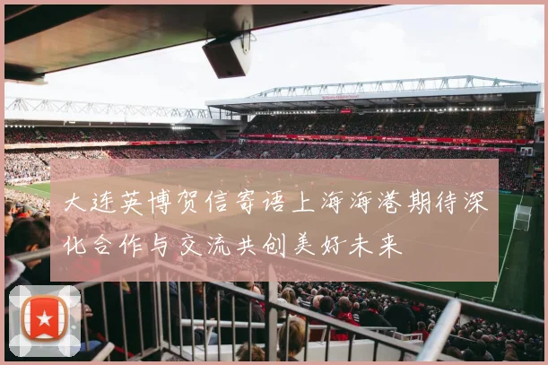 大连英博贺信寄语上海海港期待深化合作与交流共创美好未来