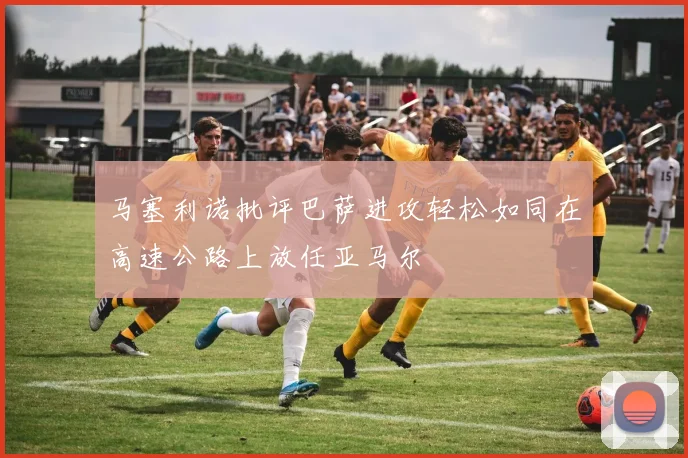 马塞利诺批评巴萨进攻轻松如同在高速公路上放任亚马尔