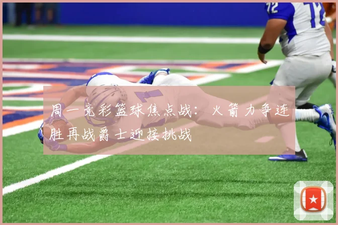 周一竞彩篮球焦点战：火箭力争连胜再战爵士迎接挑战
