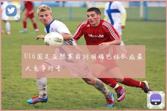 U16国足亚预赛目标明确巴林队成最大竞争对手