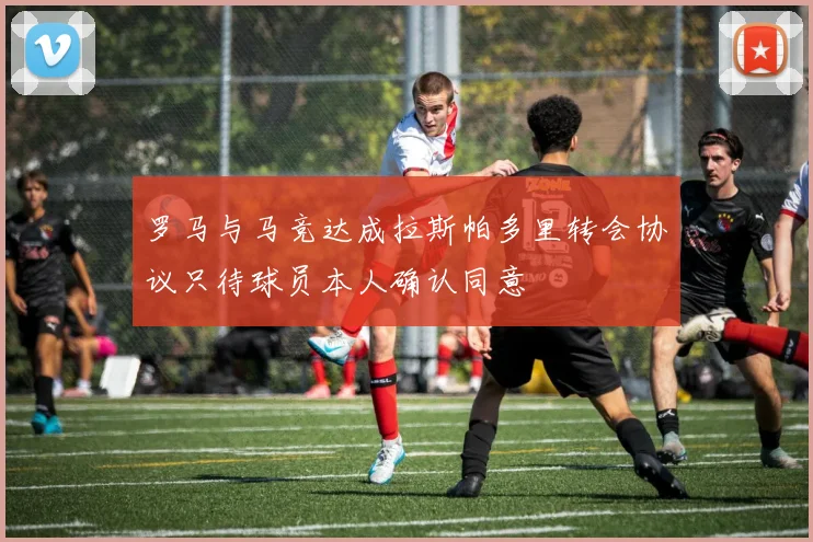 罗马与马竞达成拉斯帕多里转会协议只待球员本人确认同意