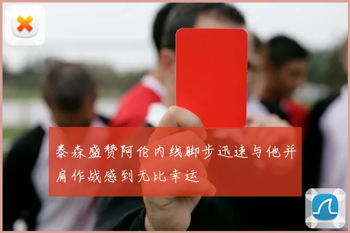 泰森盛赞阿伦内线脚步迅速与他并肩作战感到无比幸运