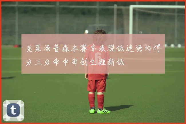 克莱汤普森本赛季表现低迷场均得分三分命中率创生涯新低