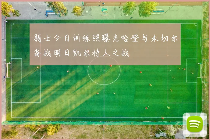 骑士今日训练照曝光哈登与米切尔备战明日凯尔特人之战