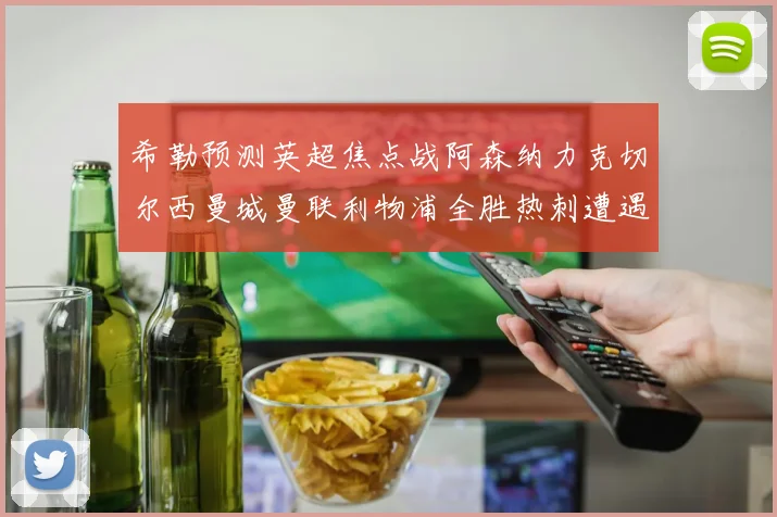 希勒预测英超焦点战阿森纳力克切尔西曼城曼联利物浦全胜热刺遭遇失利