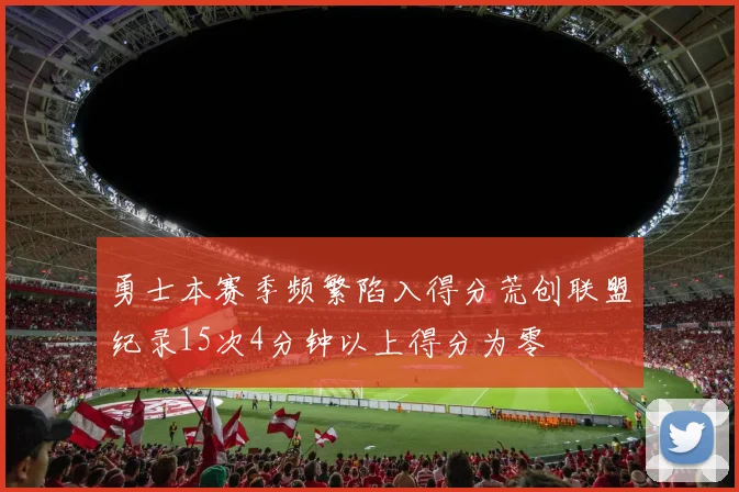 勇士本赛季频繁陷入得分荒创联盟纪录15次4分钟以上得分为零
