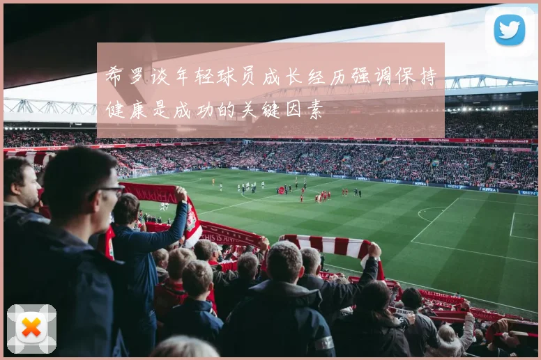 希罗谈年轻球员成长经历强调保持健康是成功的关键因素