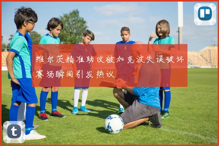 维尔茨精准助攻被加克波失误破坏赛场瞬间引发热议