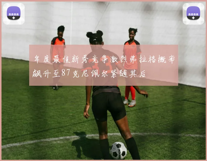 年度最佳新秀竞争激烈弗拉格概率飙升至87克尼佩尔紧随其后