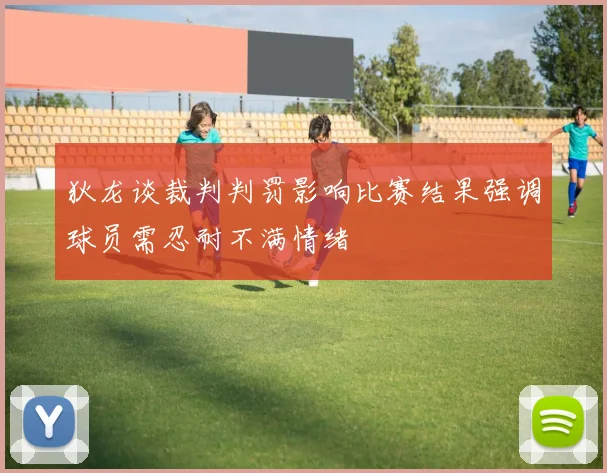 狄龙谈裁判判罚影响比赛结果强调球员需忍耐不满情绪
