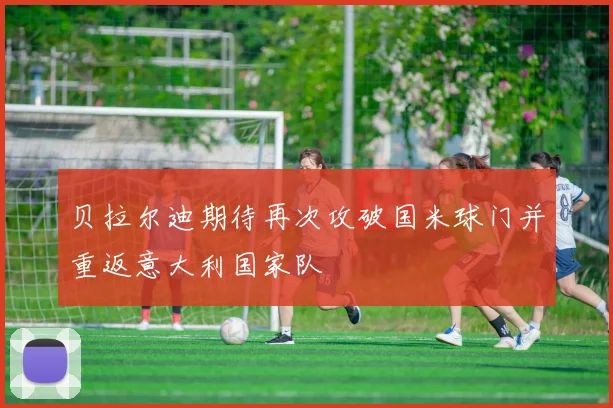 贝拉尔迪期待再次攻破国米球门并重返意大利国家队