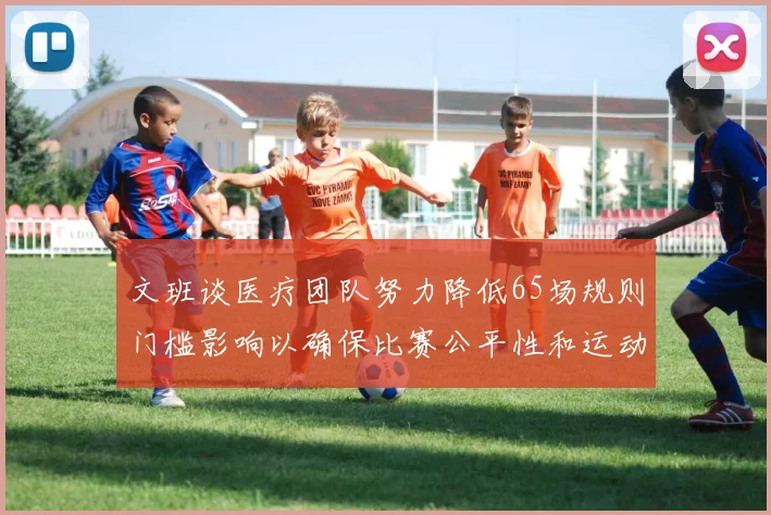 文班谈医疗团队努力降低65场规则门槛影响以确保比赛公平性和运动员健康