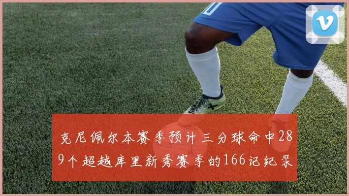 克尼佩尔本赛季预计三分球命中289个超越库里新秀赛季的166记纪录