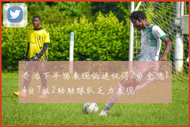 乔治下半场表现低迷仅得2分全场14分7板2助助球队乏力表现
