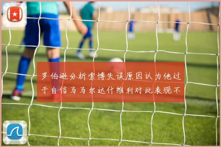罗伯逊分析索博失误原因认为他过于自信马马尔达什维利对此表现不满