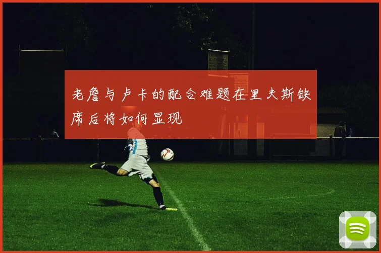 老詹与卢卡的配合难题在里夫斯缺席后将如何显现