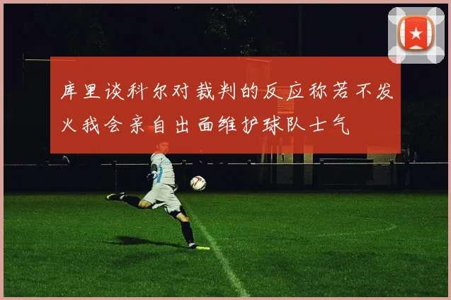 库里谈科尔对裁判的反应称若不发火我会亲自出面维护球队士气