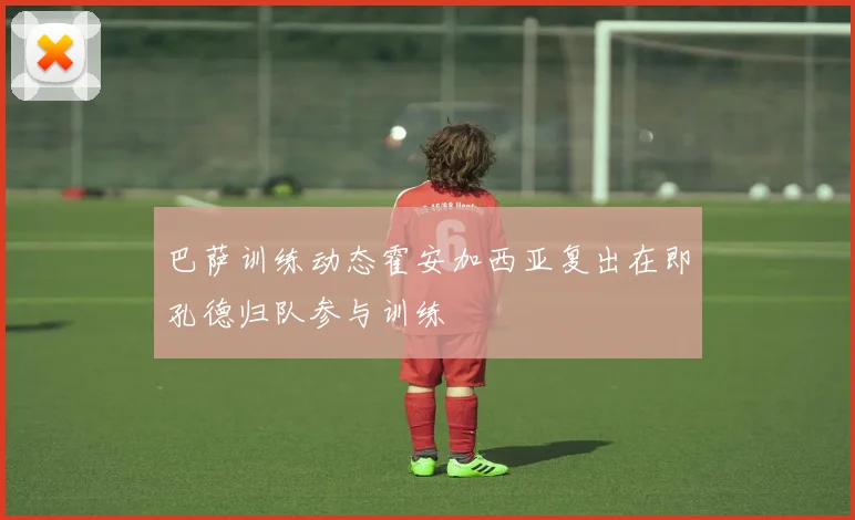 巴萨训练动态霍安加西亚复出在即孔德归队参与训练