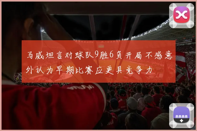 马威坦言对球队9胜6负开局不感意外认为早期比赛应更具竞争力