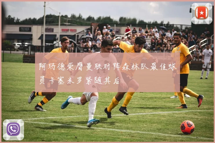 阿玛德荣膺曼联对阵森林队最佳球员卡塞米罗紧随其后