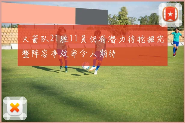 火箭队21胜11负仍有潜力待挖掘完整阵容净效率令人期待