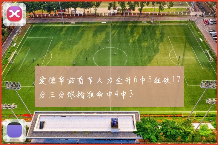 爱德华兹首节火力全开6中5狂砍17分三分球精准命中4中3
