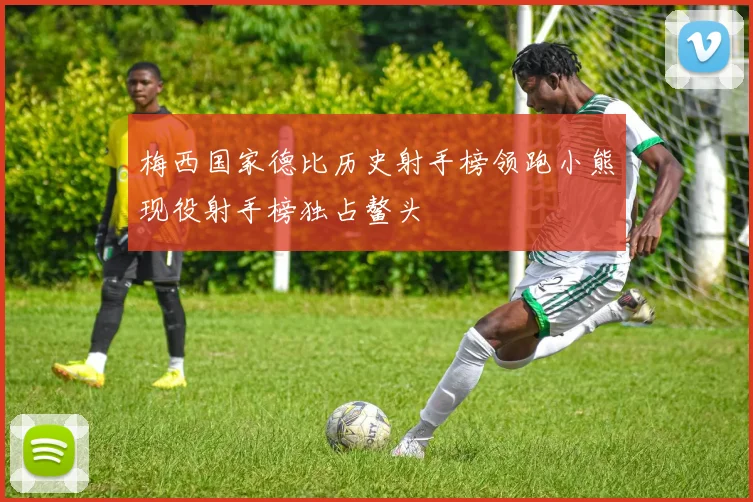 梅西国家德比历史射手榜领跑小熊现役射手榜独占鳌头