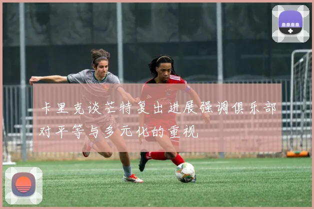 卡里克谈芒特复出进展强调俱乐部对平等与多元化的重视