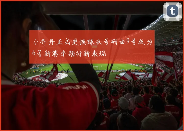 小乔丹正式更换球衣号码由9号改为6号新赛季期待新表现