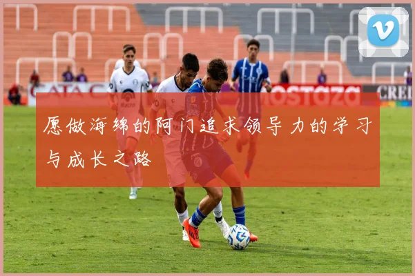 愿做海绵的阿门追求领导力的学习与成长之路