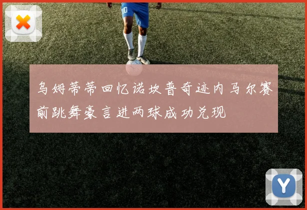 乌姆蒂蒂回忆诺坎普奇迹内马尔赛前跳舞豪言进两球成功兑现