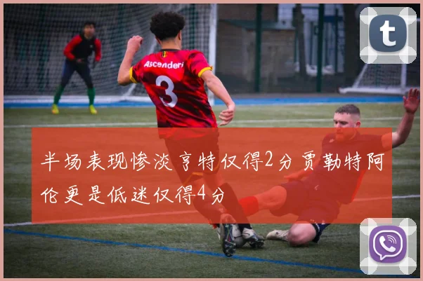 半场表现惨淡亨特仅得2分贾勒特阿伦更是低迷仅得4分