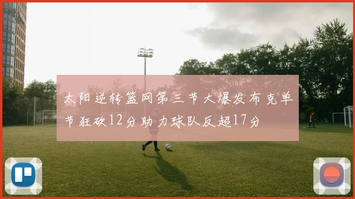 太阳逆转篮网第三节大爆发布克单节狂砍12分助力球队反超17分