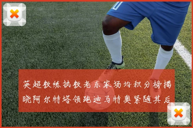 英超教练执教老东家场均积分榜揭晓阿尔特塔领跑迪马特奥紧随其后