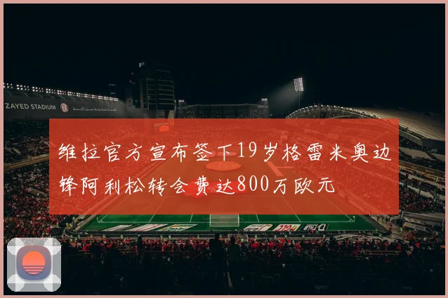 维拉官方宣布签下19岁格雷米奥边锋阿利松转会费达800万欧元