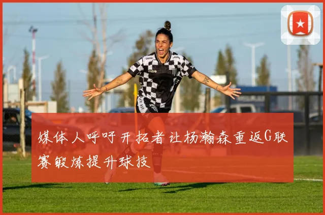 媒体人呼吁开拓者让杨瀚森重返G联赛锻炼提升球技
