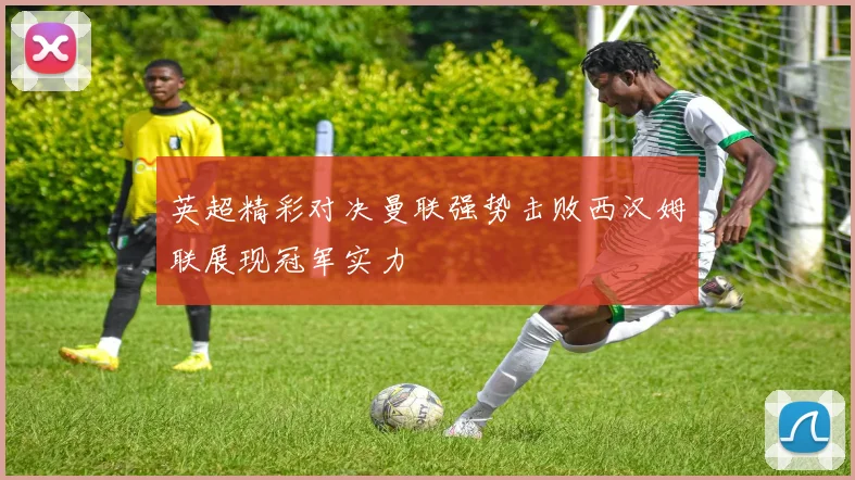 英超精彩对决曼联强势击败西汉姆联展现冠军实力