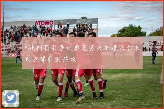 VAR判罚引争议奥乌苏头部遭击打未判点球引发热议
