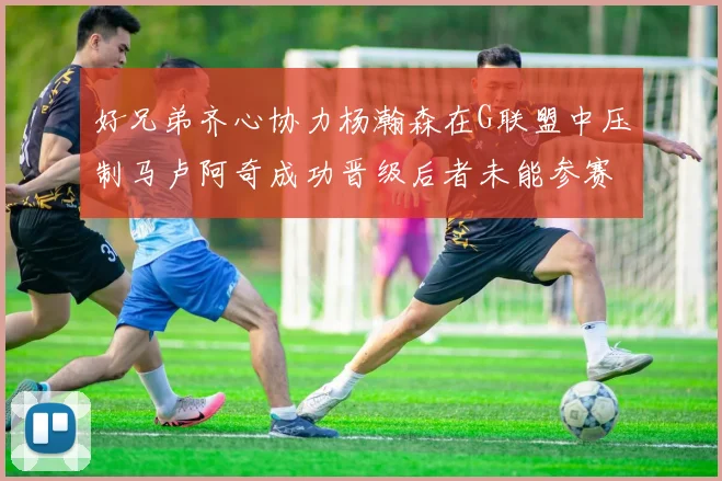 好兄弟齐心协力杨瀚森在G联盟中压制马卢阿奇成功晋级后者未能参赛
