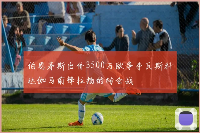 伯恩茅斯出价3500万欧争夺瓦斯科达伽马前锋拉扬的转会战