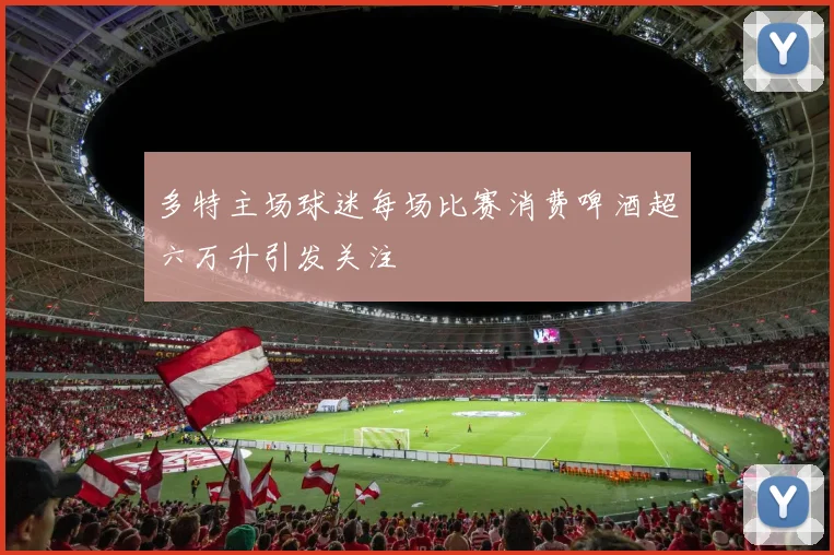 多特主场球迷每场比赛消费啤酒超六万升引发关注