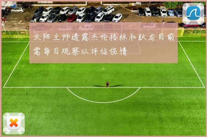 太阳主帅透露杰伦格林和狄龙目前需每日观察以评估伤情