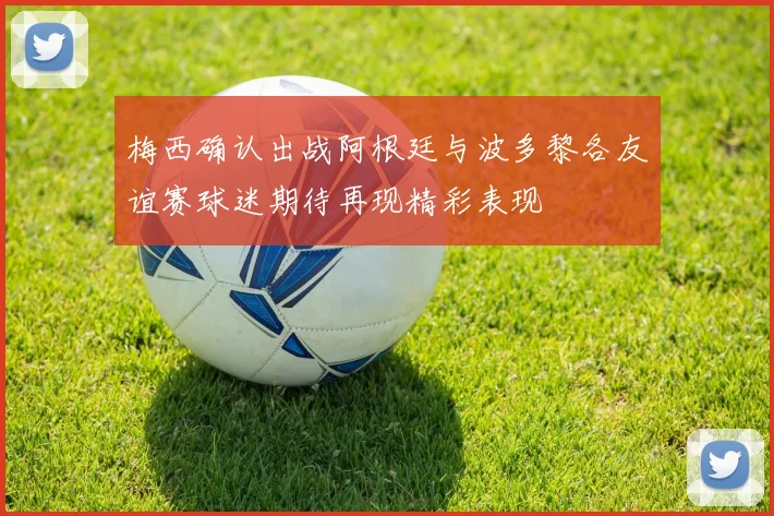 梅西确认出战阿根廷与波多黎各友谊赛球迷期待再现精彩表现