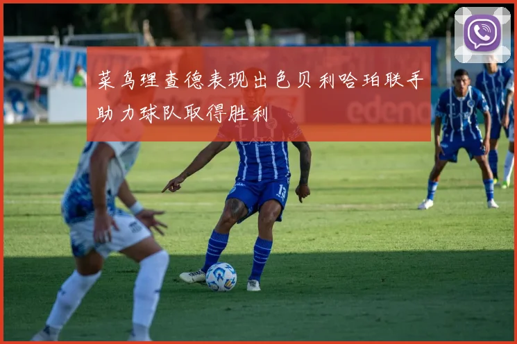 菜鸟理查德表现出色贝利哈珀联手助力球队取得胜利