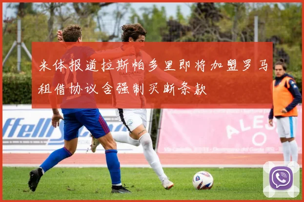 米体报道拉斯帕多里即将加盟罗马租借协议含强制买断条款