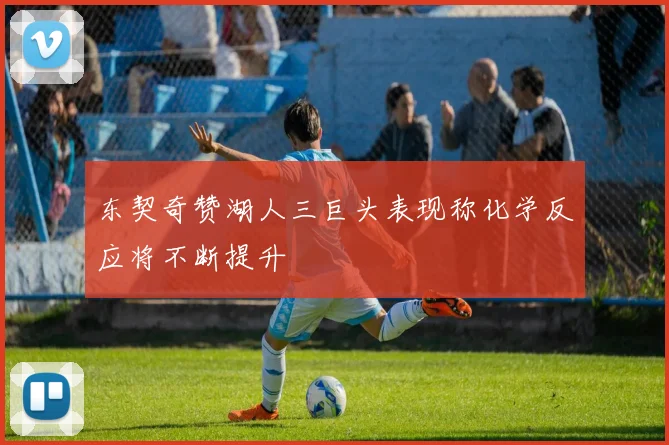 东契奇赞湖人三巨头表现称化学反应将不断提升